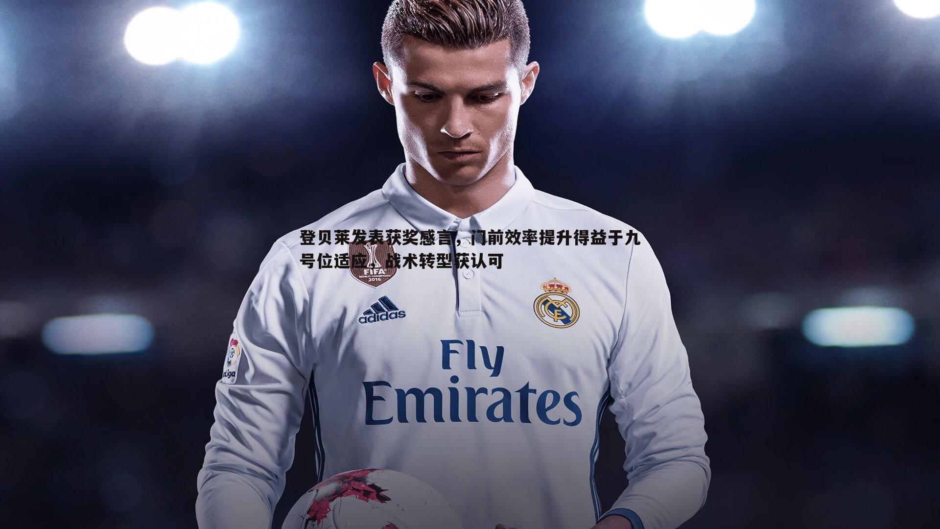 登贝莱发表获奖感言，门前效率提升得益于九号位适应，战术转型获认可