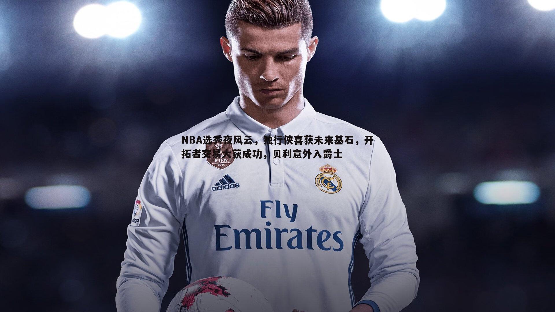 NBA选秀夜风云，独行侠喜获未来基石，开拓者交易大获成功，贝利意外入爵士