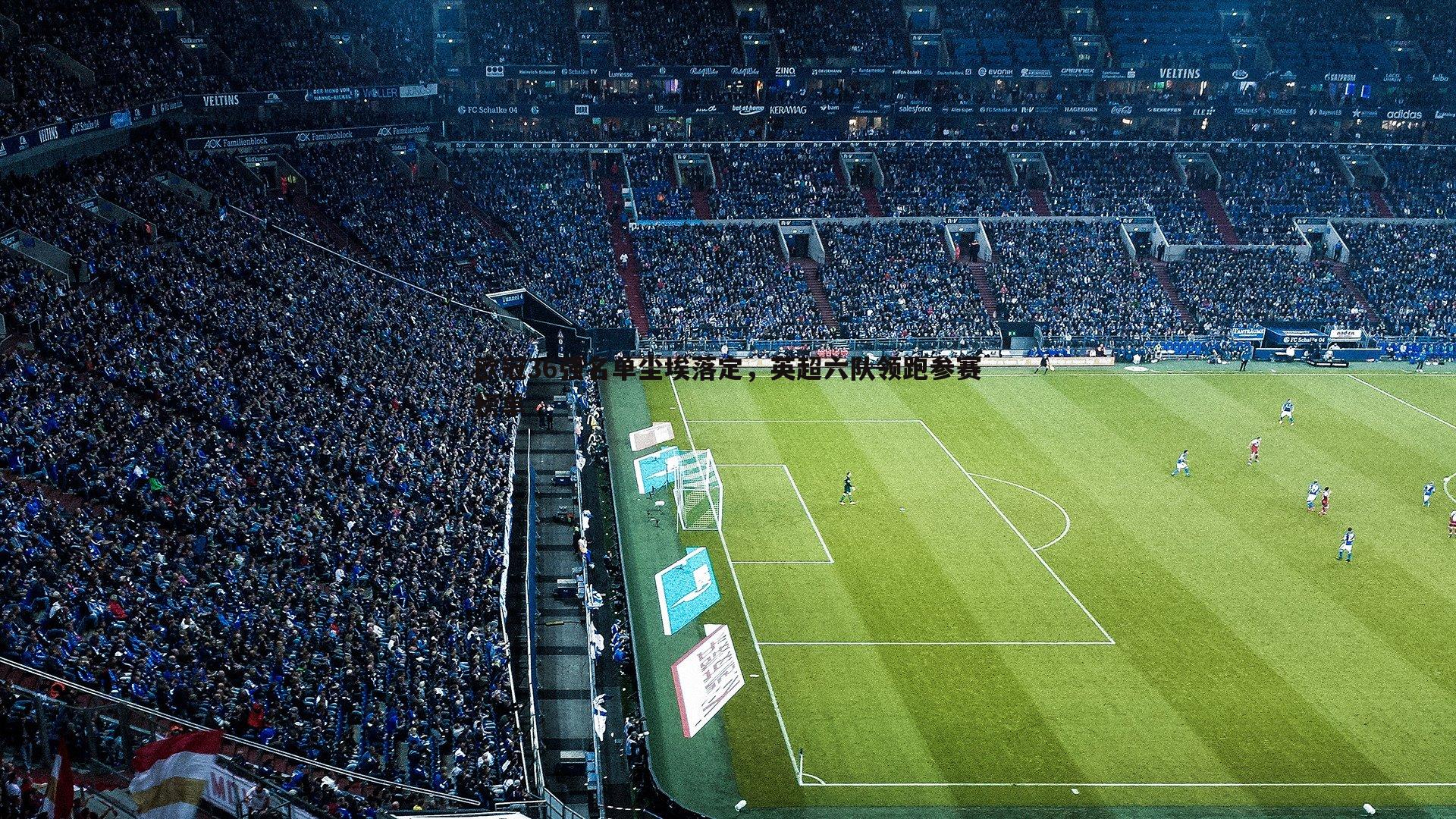 欧冠36强名单尘埃落定,英超六队领跑参赛榜单