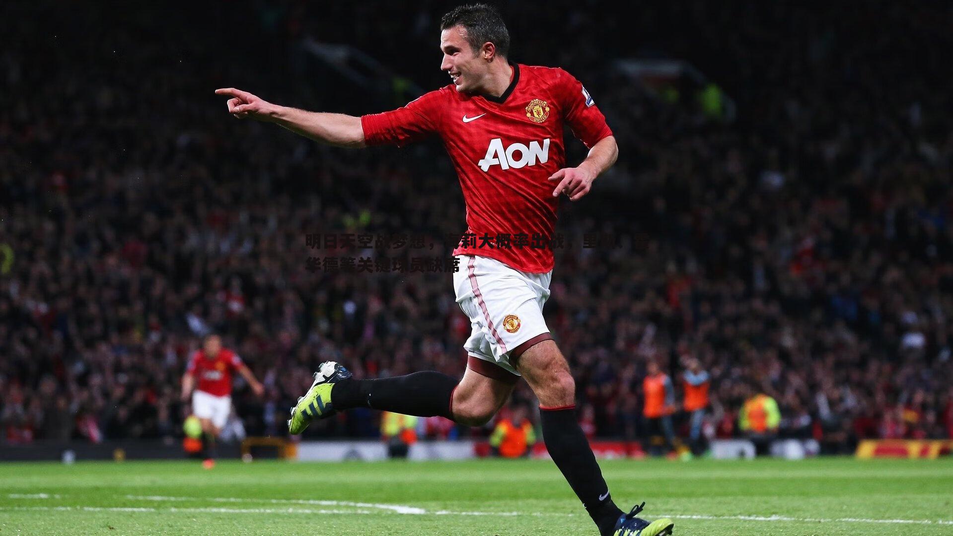 明日天空战梦想,海莉大概率出战,里斯、霍华德等关键球员缺席