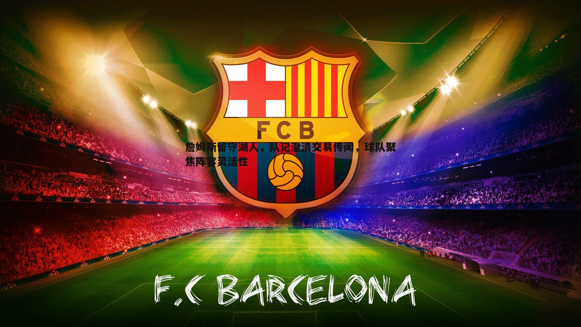 詹姆斯留守湖人,队记澄清交易传闻,球队聚焦阵容灵活性