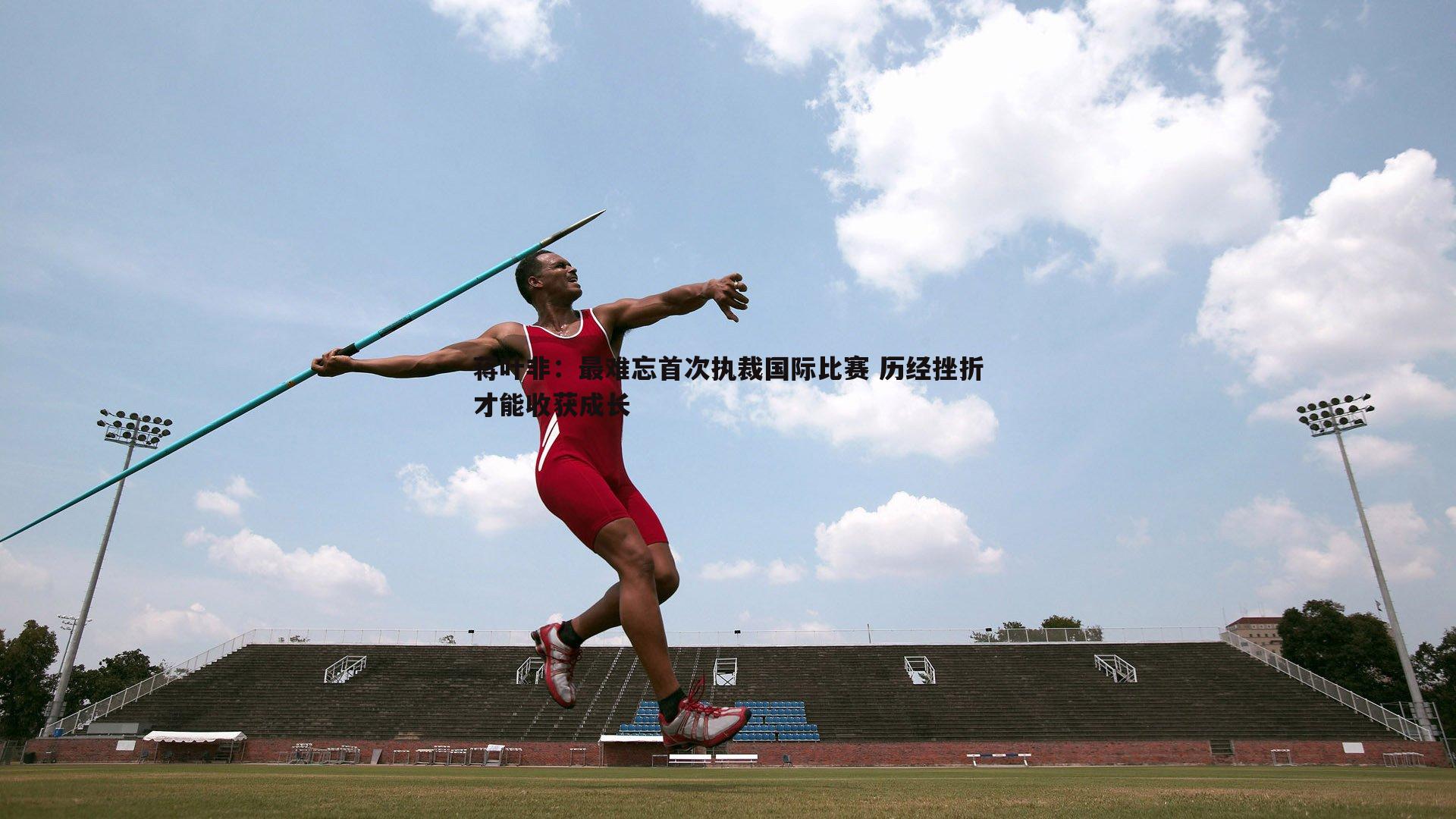 蒋叶非:最难忘首次执裁国际比赛 历经挫折才能收获成长