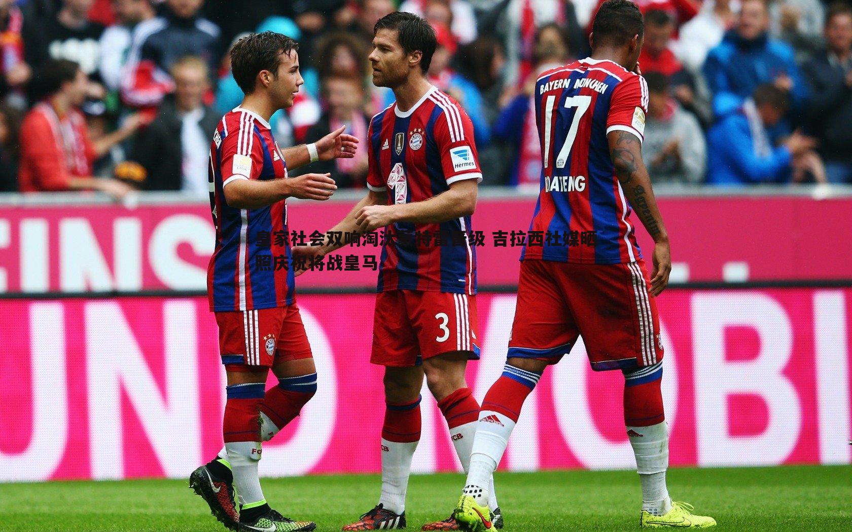 皇家社会双响淘汰蒙特雷晋级 吉拉西社媒晒照庆祝将战皇马