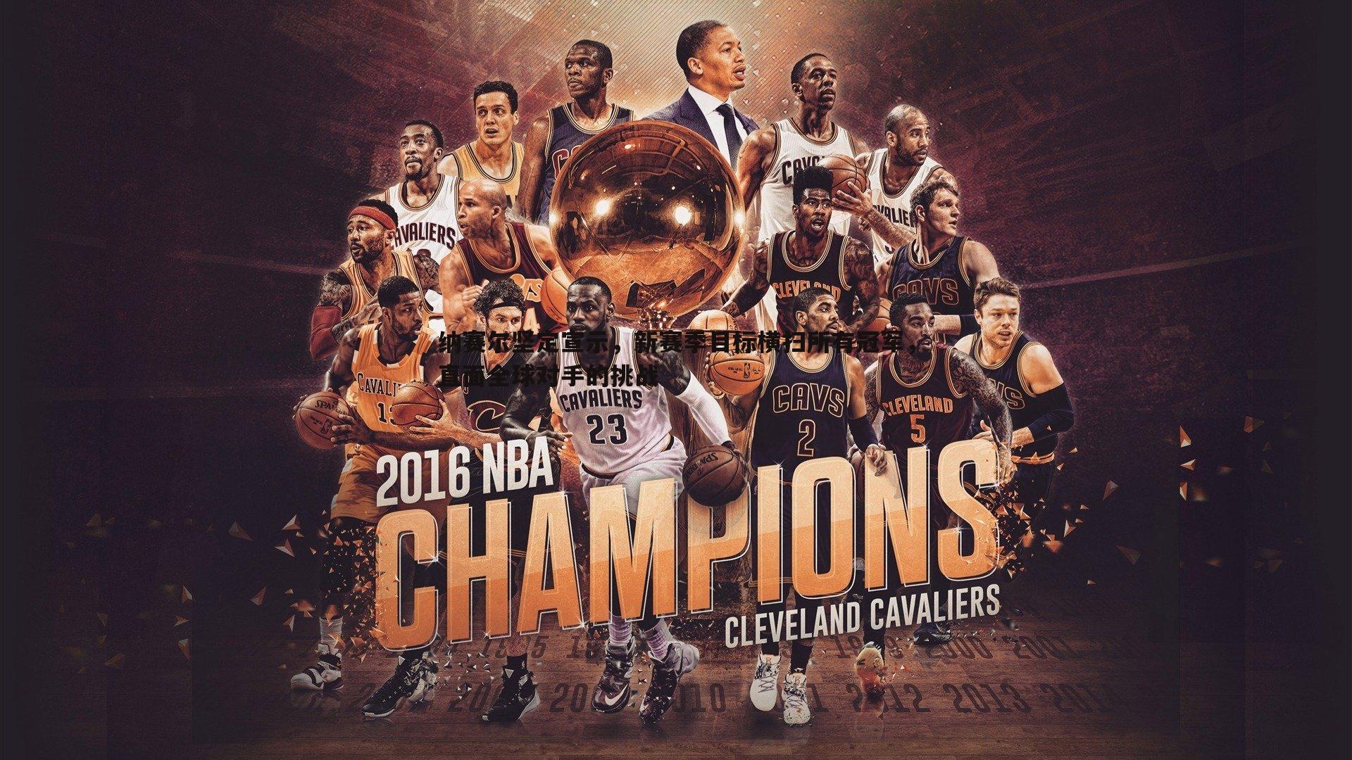 纳赛尔坚定宣示,新赛季目标横扫所有冠军,直面全球对手的挑战