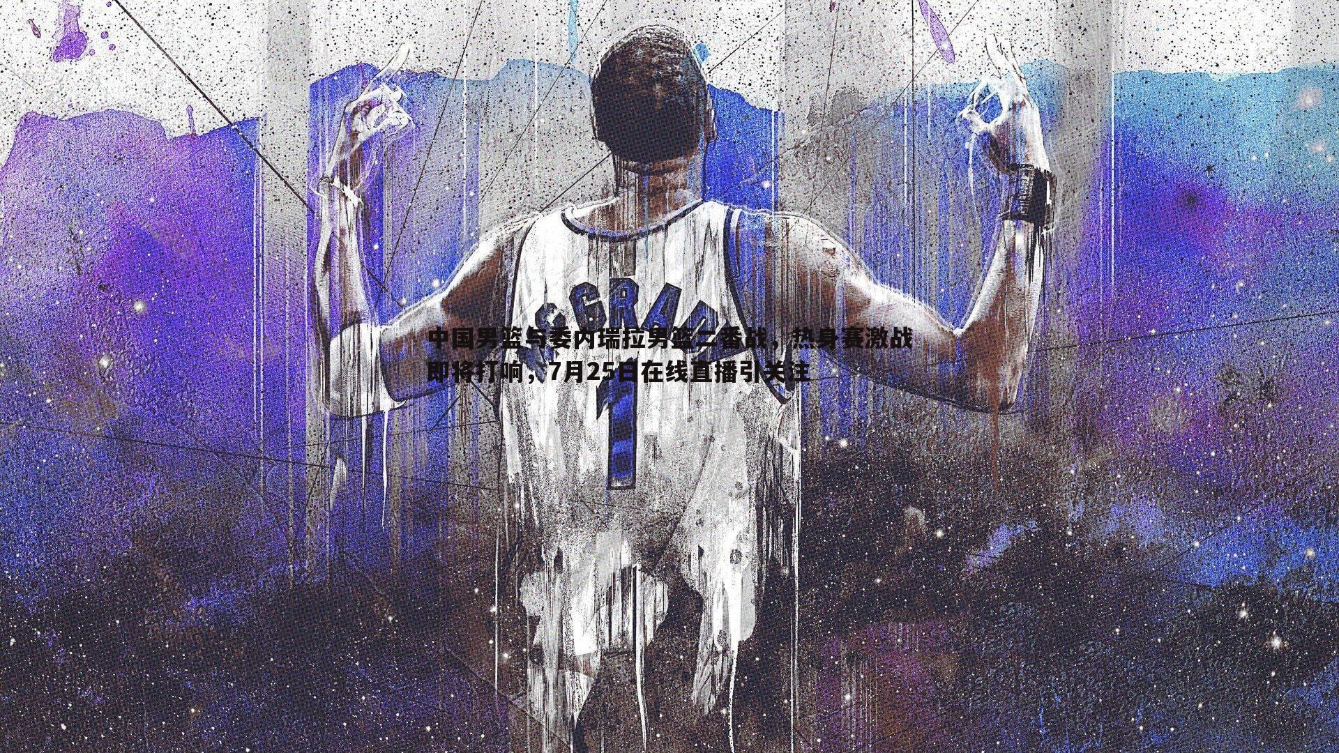 中国男篮与委内瑞拉男篮二番战，热身赛激战即将打响，7月25日在线直播引关注