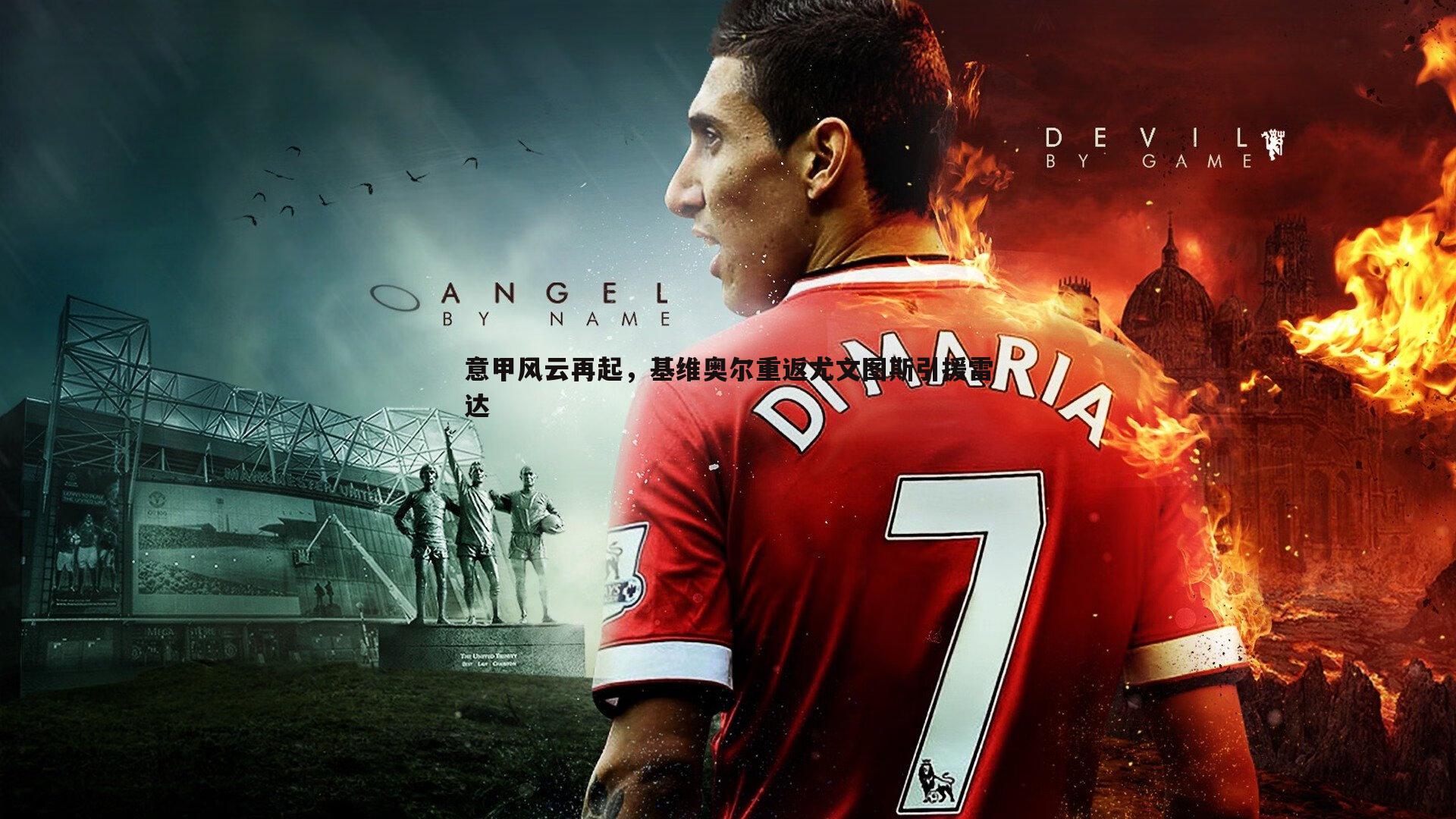 意甲风云再起，基维奥尔重返尤文图斯引援雷达