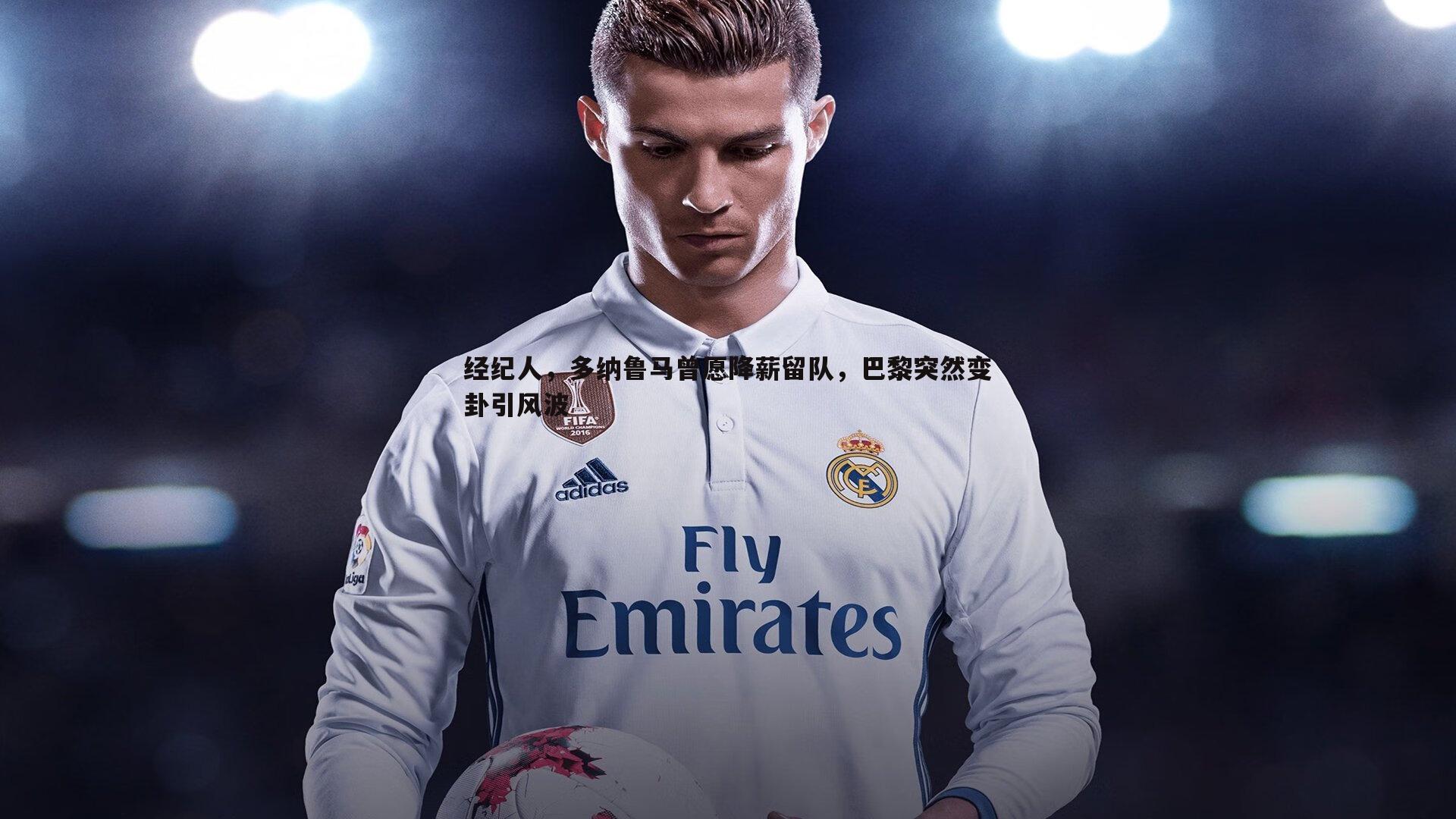 经纪人,多纳鲁马曾愿降薪留队,巴黎突然变卦引风波